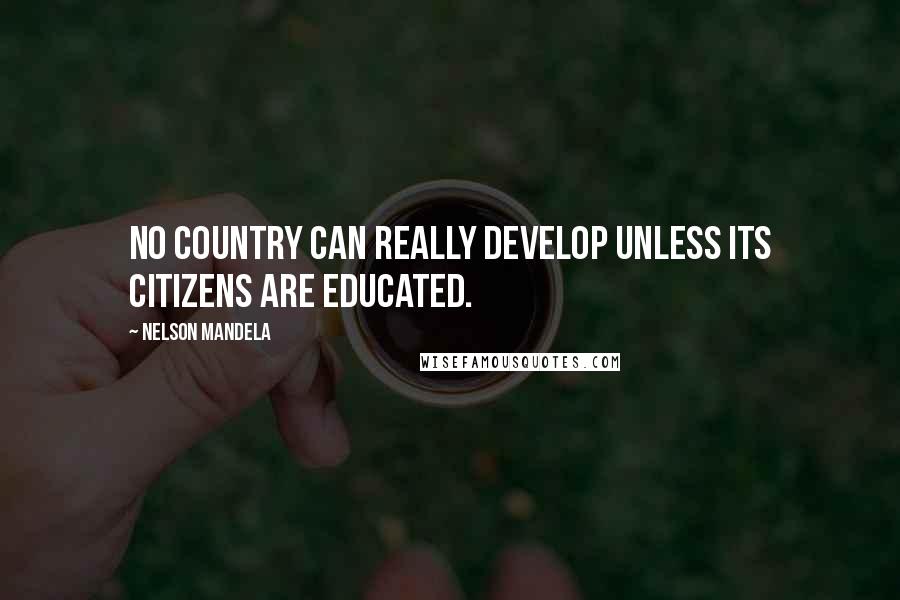 Nelson Mandela Quotes: No country can really develop unless its citizens are educated.