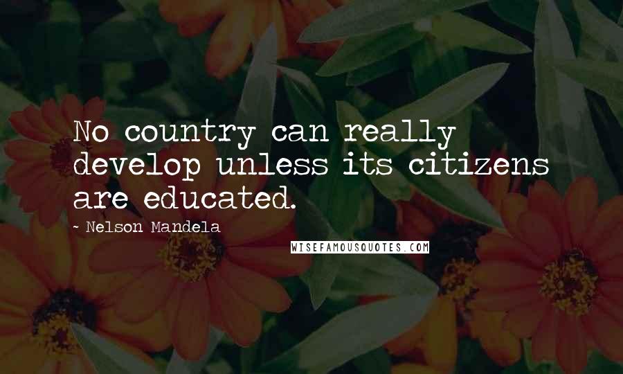 Nelson Mandela Quotes: No country can really develop unless its citizens are educated.