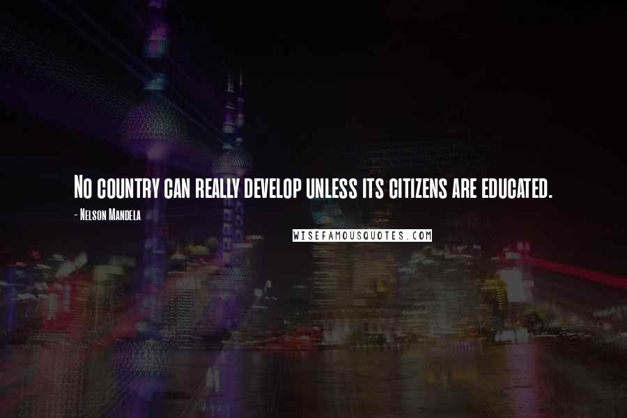 Nelson Mandela Quotes: No country can really develop unless its citizens are educated.