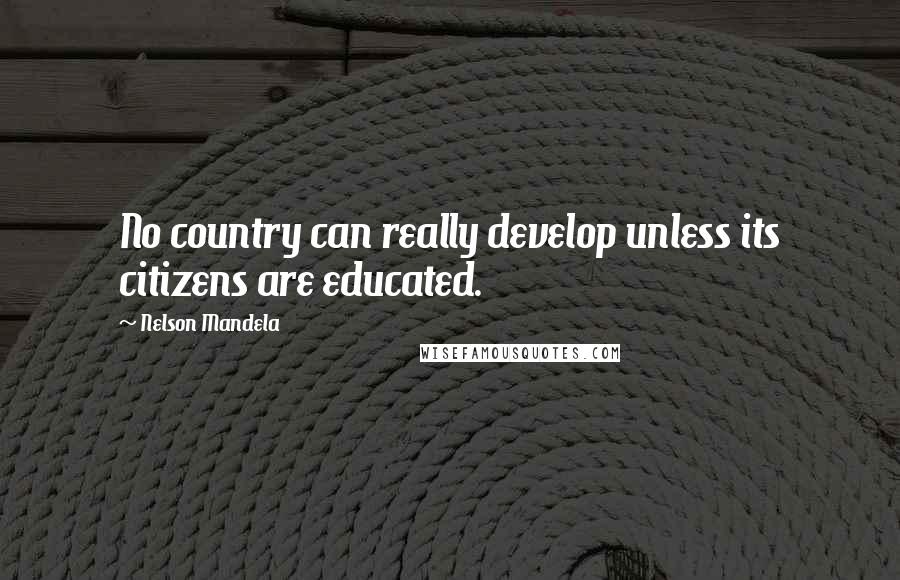 Nelson Mandela Quotes: No country can really develop unless its citizens are educated.