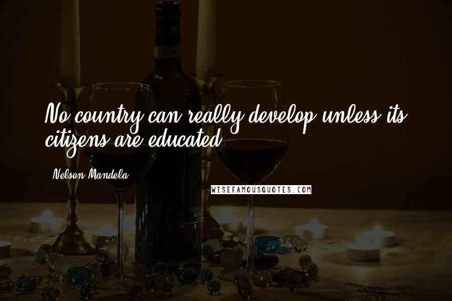 Nelson Mandela Quotes: No country can really develop unless its citizens are educated.