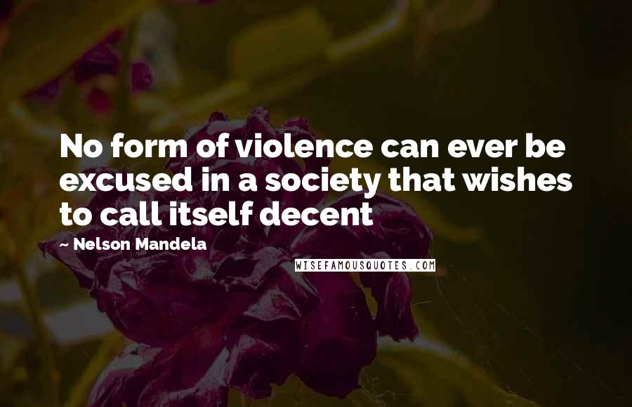 Nelson Mandela Quotes: No form of violence can ever be excused in a society that wishes to call itself decent