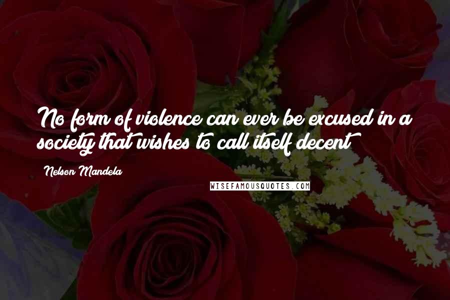 Nelson Mandela Quotes: No form of violence can ever be excused in a society that wishes to call itself decent