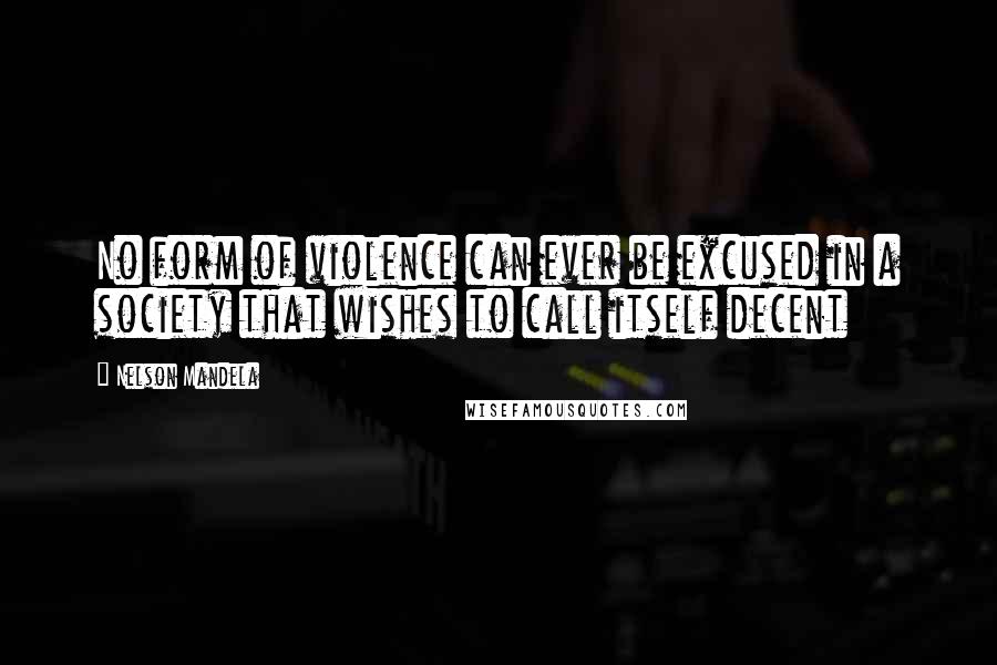 Nelson Mandela Quotes: No form of violence can ever be excused in a society that wishes to call itself decent