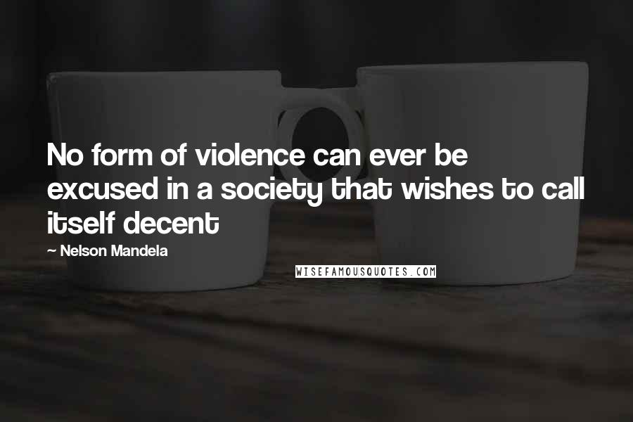 Nelson Mandela Quotes: No form of violence can ever be excused in a society that wishes to call itself decent