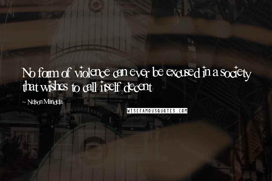 Nelson Mandela Quotes: No form of violence can ever be excused in a society that wishes to call itself decent