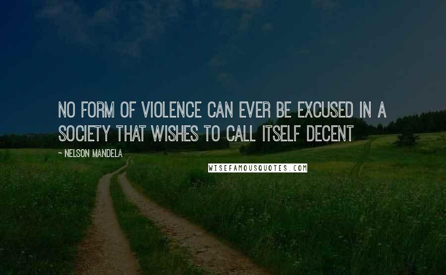 Nelson Mandela Quotes: No form of violence can ever be excused in a society that wishes to call itself decent