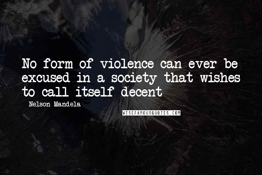 Nelson Mandela Quotes: No form of violence can ever be excused in a society that wishes to call itself decent