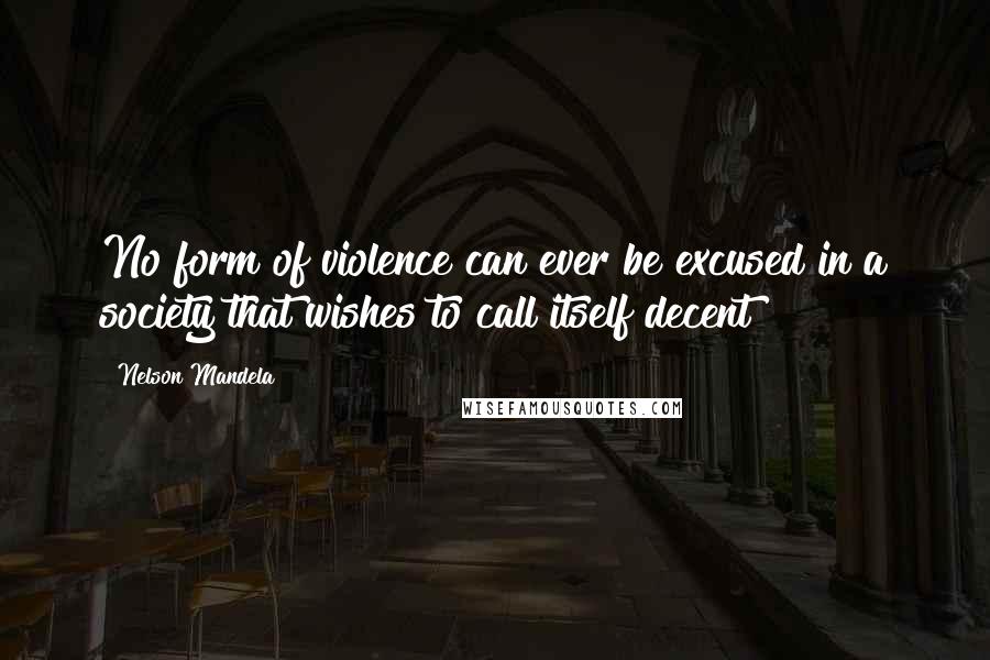 Nelson Mandela Quotes: No form of violence can ever be excused in a society that wishes to call itself decent