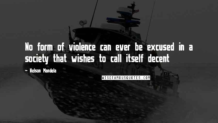 Nelson Mandela Quotes: No form of violence can ever be excused in a society that wishes to call itself decent