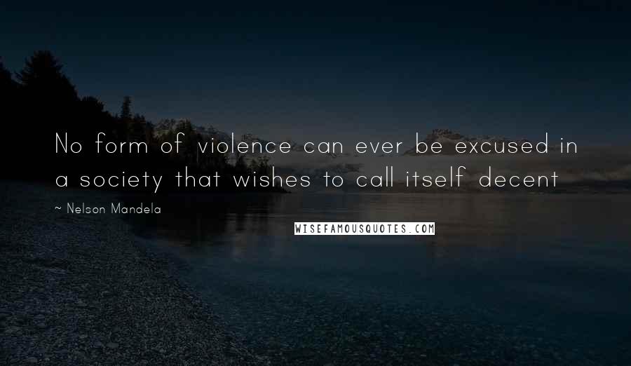 Nelson Mandela Quotes: No form of violence can ever be excused in a society that wishes to call itself decent