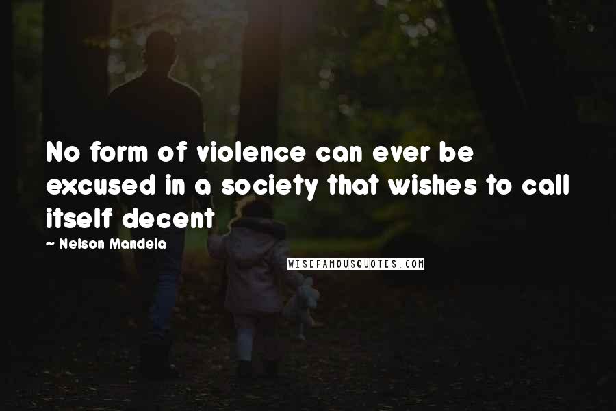Nelson Mandela Quotes: No form of violence can ever be excused in a society that wishes to call itself decent