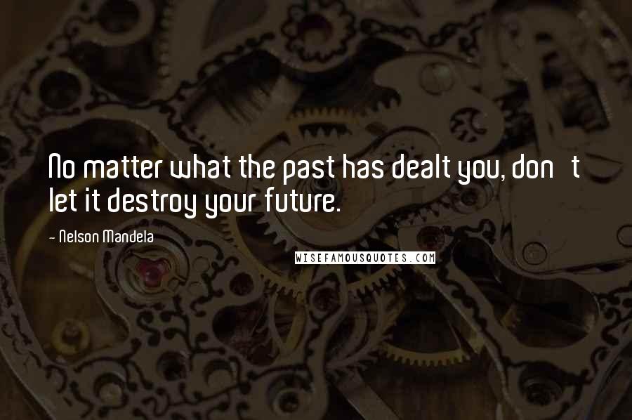 Nelson Mandela Quotes: No matter what the past has dealt you, don't let it destroy your future.