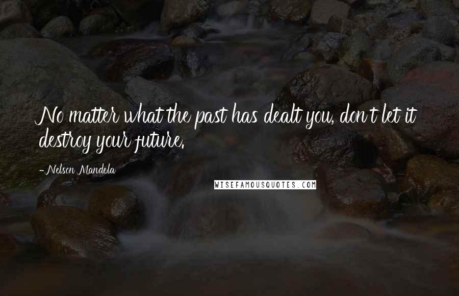 Nelson Mandela Quotes: No matter what the past has dealt you, don't let it destroy your future.