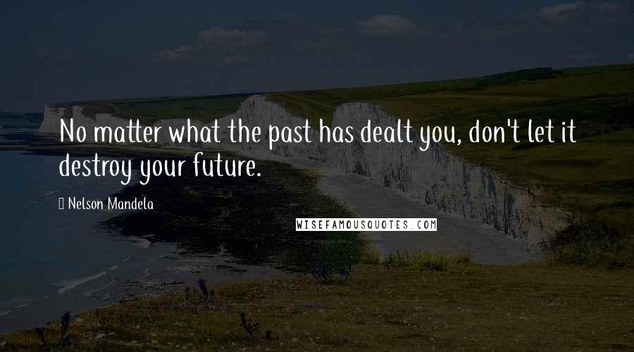 Nelson Mandela Quotes: No matter what the past has dealt you, don't let it destroy your future.