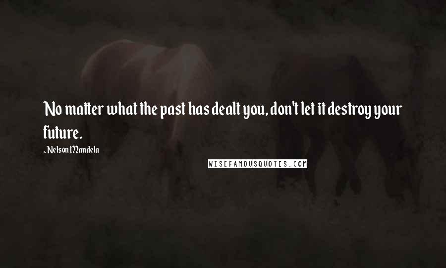 Nelson Mandela Quotes: No matter what the past has dealt you, don't let it destroy your future.