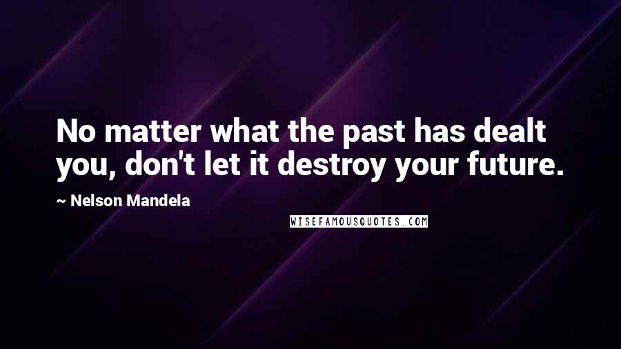 Nelson Mandela Quotes: No matter what the past has dealt you, don't let it destroy your future.