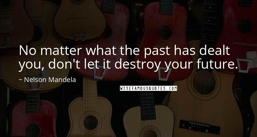 Nelson Mandela Quotes: No matter what the past has dealt you, don't let it destroy your future.