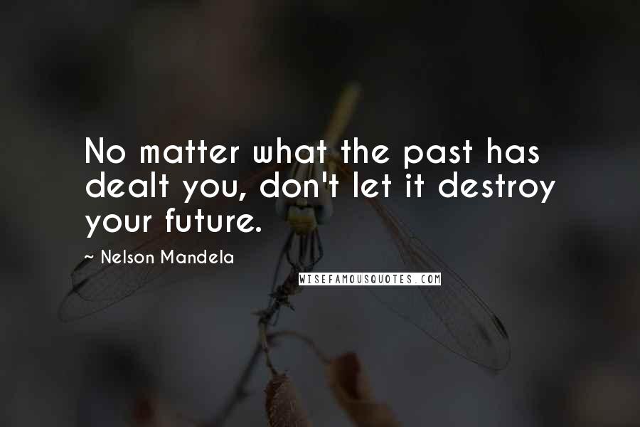 Nelson Mandela Quotes: No matter what the past has dealt you, don't let it destroy your future.