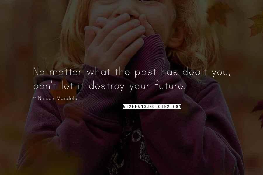 Nelson Mandela Quotes: No matter what the past has dealt you, don't let it destroy your future.