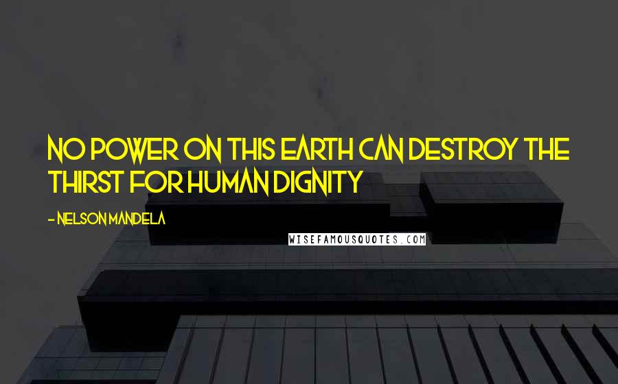 Nelson Mandela Quotes: No power on this earth can destroy the thirst for human dignity