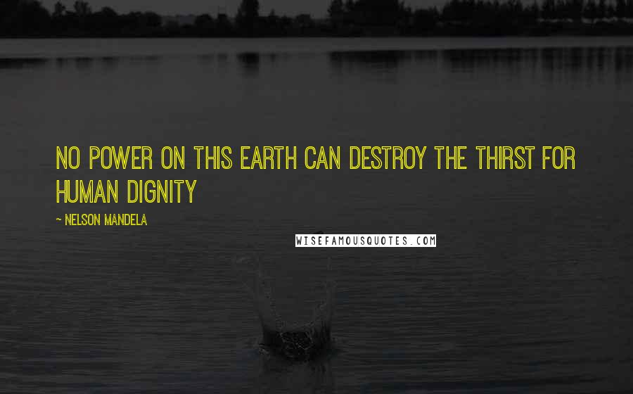 Nelson Mandela Quotes: No power on this earth can destroy the thirst for human dignity