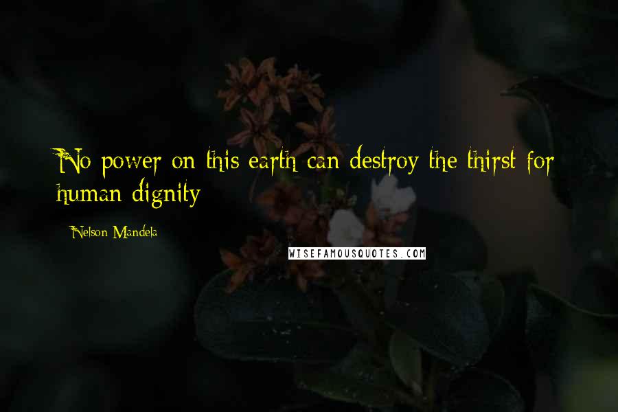 Nelson Mandela Quotes: No power on this earth can destroy the thirst for human dignity