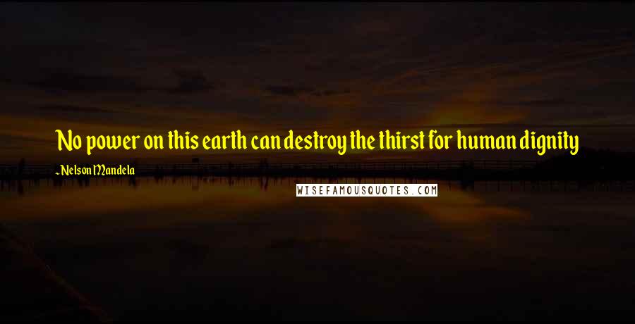 Nelson Mandela Quotes: No power on this earth can destroy the thirst for human dignity