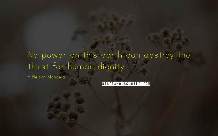 Nelson Mandela Quotes: No power on this earth can destroy the thirst for human dignity