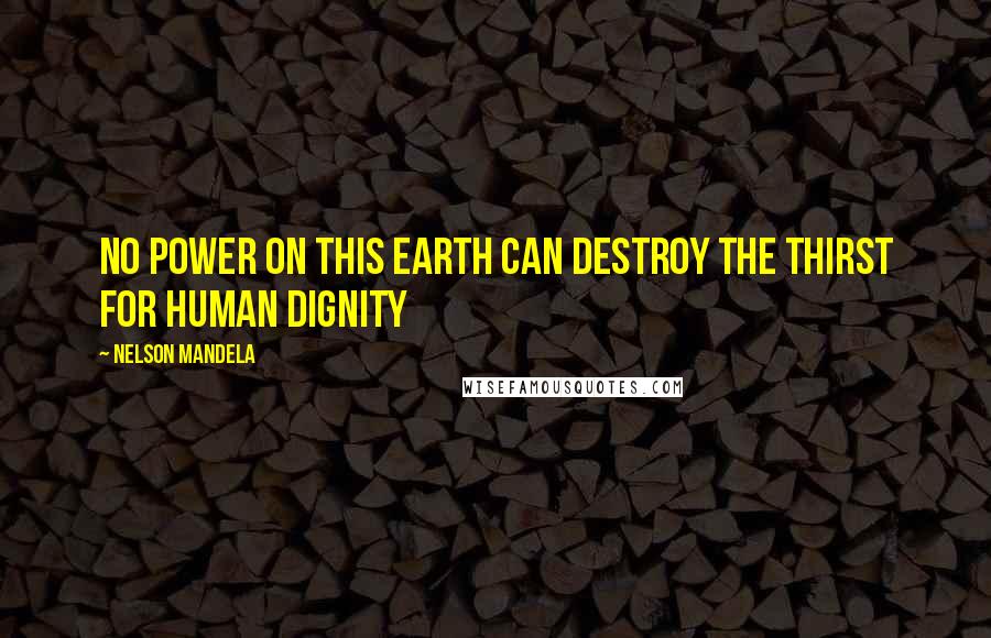 Nelson Mandela Quotes: No power on this earth can destroy the thirst for human dignity