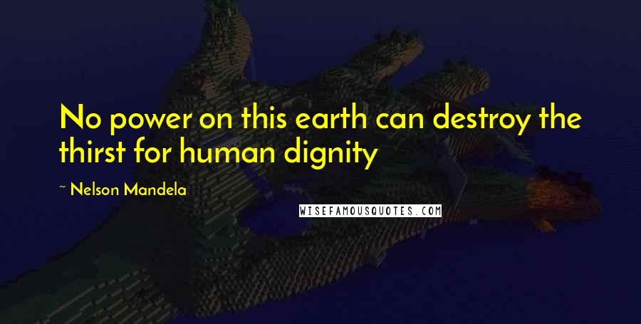 Nelson Mandela Quotes: No power on this earth can destroy the thirst for human dignity