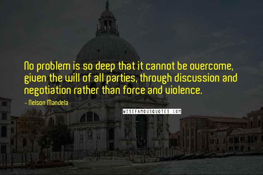 Nelson Mandela Quotes: No problem is so deep that it cannot be overcome, given the will of all parties, through discussion and negotiation rather than force and violence.