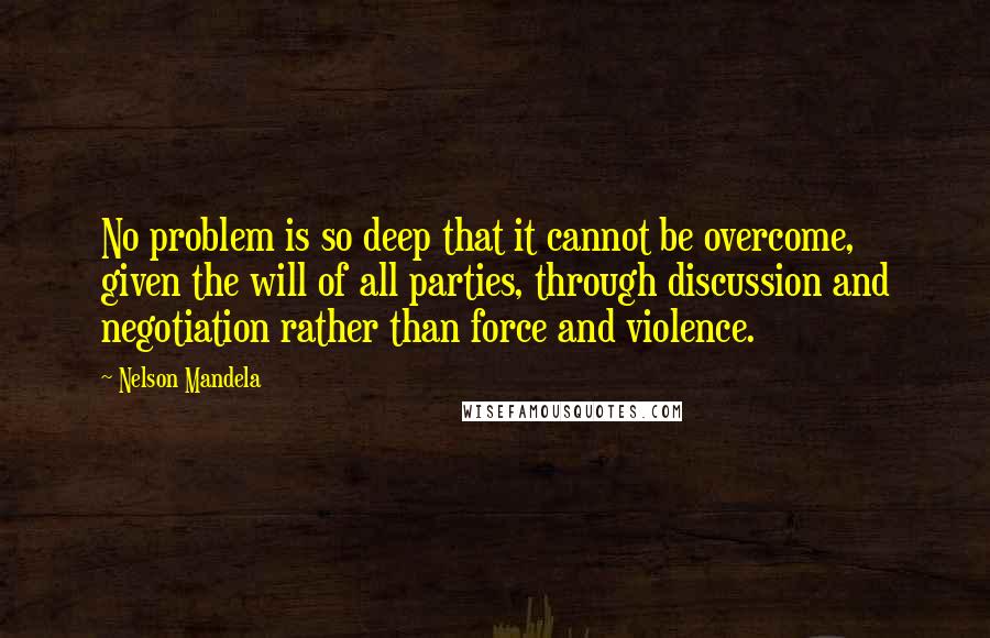 Nelson Mandela Quotes: No problem is so deep that it cannot be overcome, given the will of all parties, through discussion and negotiation rather than force and violence.