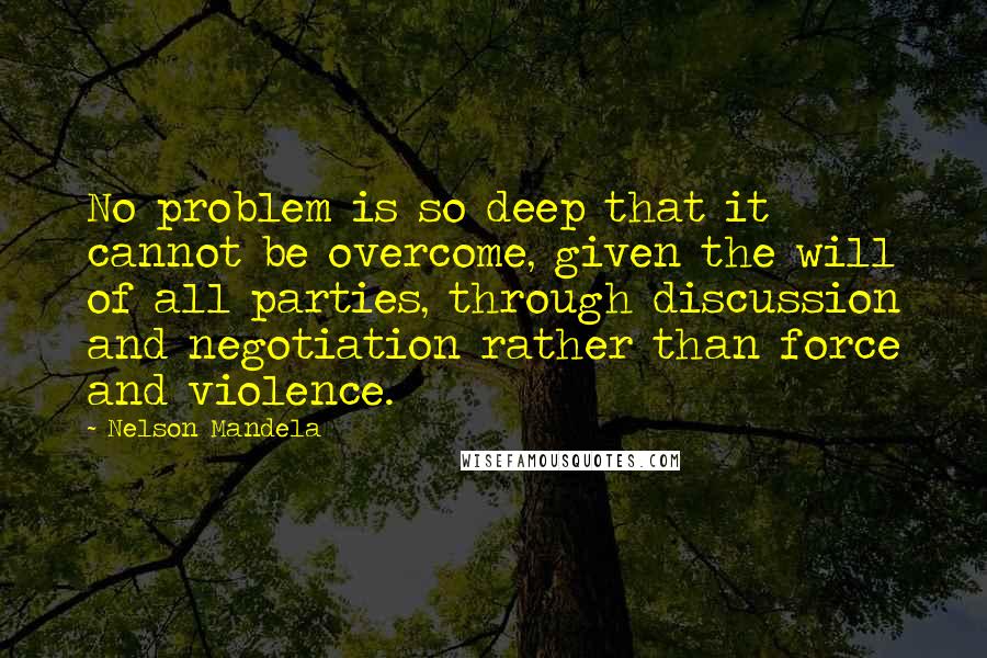 Nelson Mandela Quotes: No problem is so deep that it cannot be overcome, given the will of all parties, through discussion and negotiation rather than force and violence.
