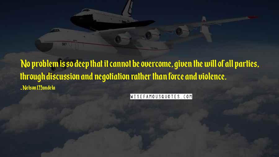 Nelson Mandela Quotes: No problem is so deep that it cannot be overcome, given the will of all parties, through discussion and negotiation rather than force and violence.