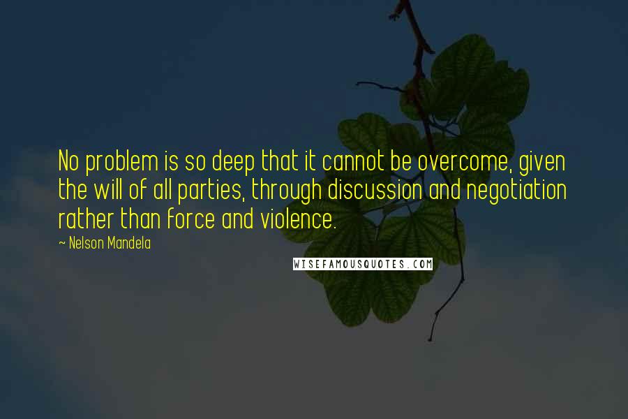 Nelson Mandela Quotes: No problem is so deep that it cannot be overcome, given the will of all parties, through discussion and negotiation rather than force and violence.