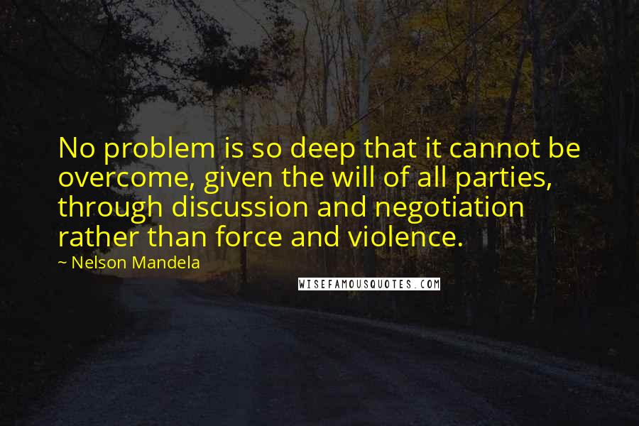 Nelson Mandela Quotes: No problem is so deep that it cannot be overcome, given the will of all parties, through discussion and negotiation rather than force and violence.