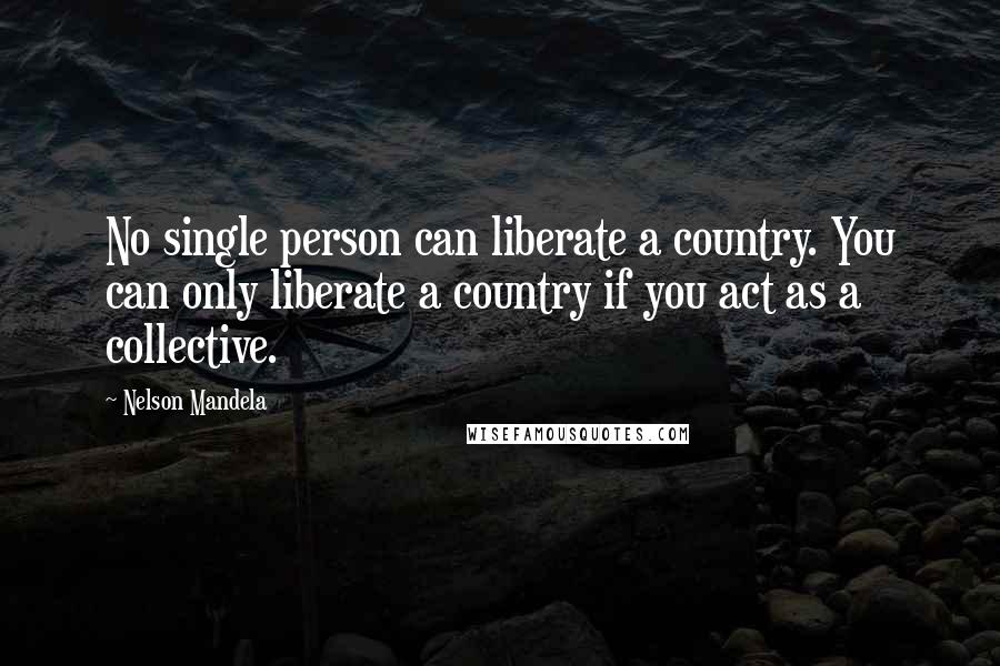 Nelson Mandela Quotes: No single person can liberate a country. You can only liberate a country if you act as a collective.