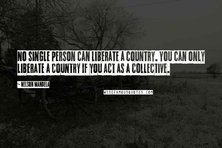 Nelson Mandela Quotes: No single person can liberate a country. You can only liberate a country if you act as a collective.