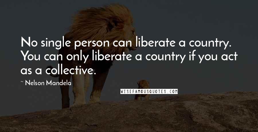 Nelson Mandela Quotes: No single person can liberate a country. You can only liberate a country if you act as a collective.