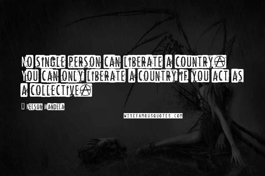 Nelson Mandela Quotes: No single person can liberate a country. You can only liberate a country if you act as a collective.