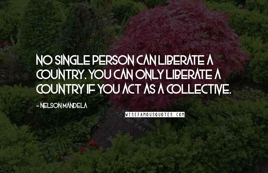 Nelson Mandela Quotes: No single person can liberate a country. You can only liberate a country if you act as a collective.