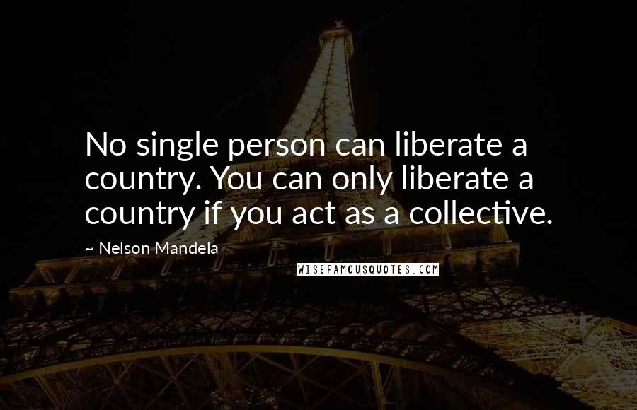 Nelson Mandela Quotes: No single person can liberate a country. You can only liberate a country if you act as a collective.