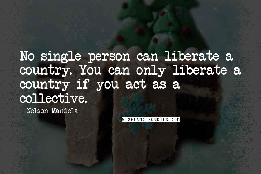 Nelson Mandela Quotes: No single person can liberate a country. You can only liberate a country if you act as a collective.