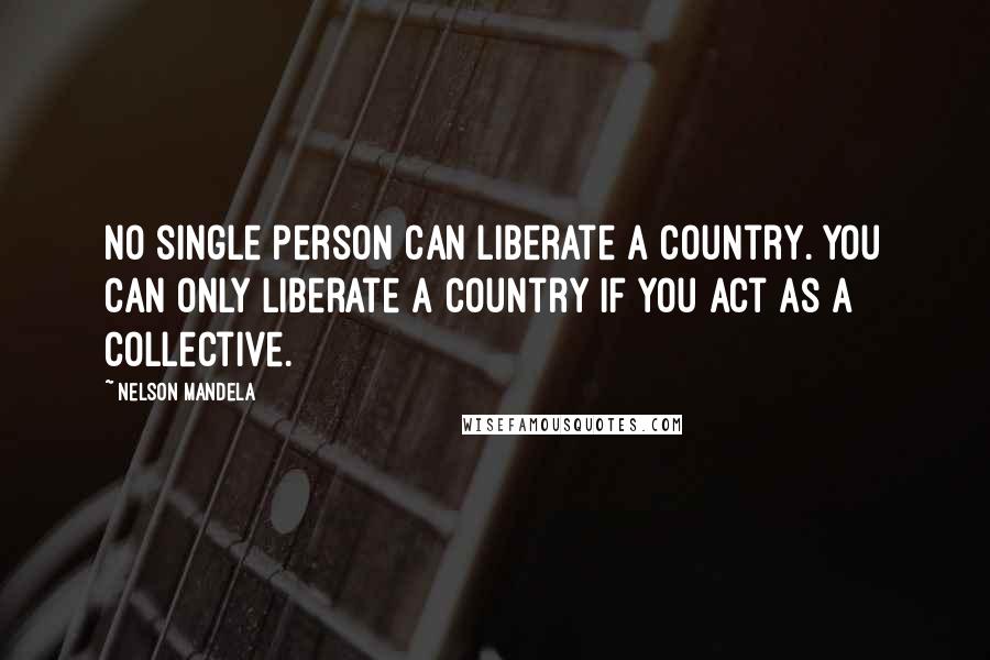 Nelson Mandela Quotes: No single person can liberate a country. You can only liberate a country if you act as a collective.