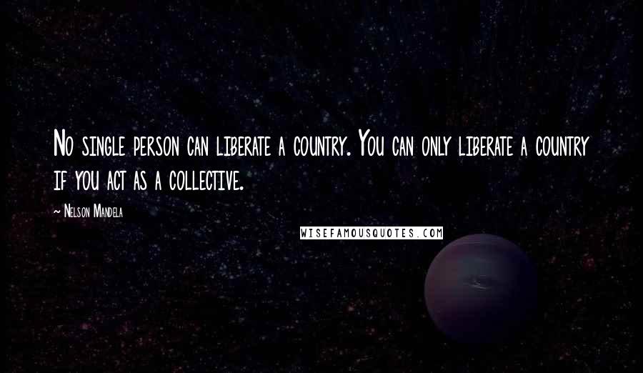 Nelson Mandela Quotes: No single person can liberate a country. You can only liberate a country if you act as a collective.