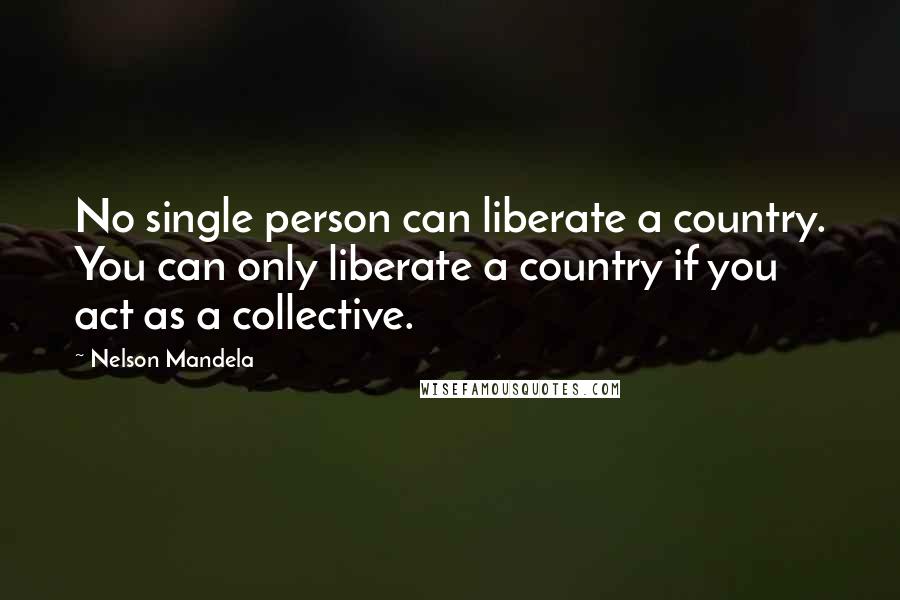 Nelson Mandela Quotes: No single person can liberate a country. You can only liberate a country if you act as a collective.