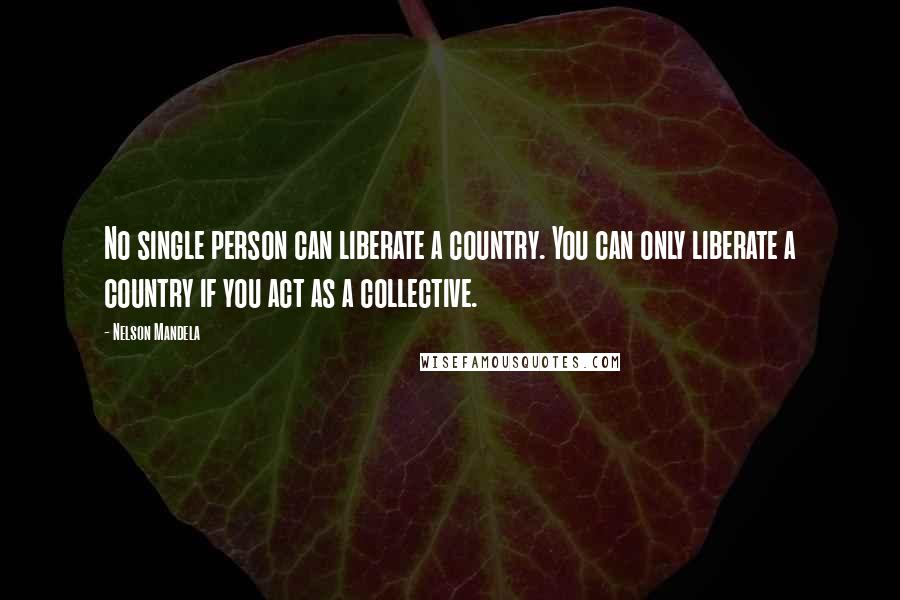 Nelson Mandela Quotes: No single person can liberate a country. You can only liberate a country if you act as a collective.
