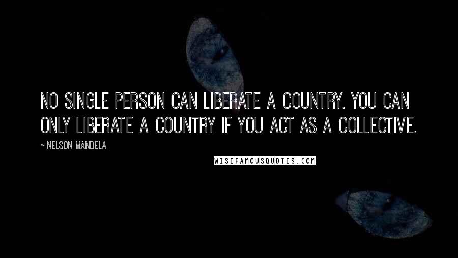 Nelson Mandela Quotes: No single person can liberate a country. You can only liberate a country if you act as a collective.