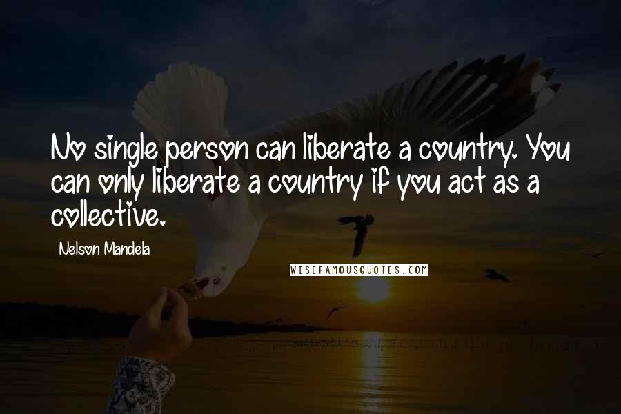 Nelson Mandela Quotes: No single person can liberate a country. You can only liberate a country if you act as a collective.